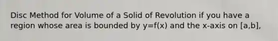 Disc Method for Volume of a Solid of Revolution if you have a region whose area is bounded by y=f(x) and the x-axis on [a,b],