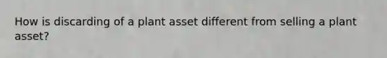 How is discarding of a plant asset different from selling a plant asset?