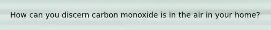 How can you discern carbon monoxide is in the air in your home?