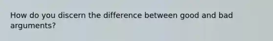 How do you discern the difference between good and bad arguments?