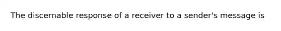 The discernable response of a receiver to a sender's message is