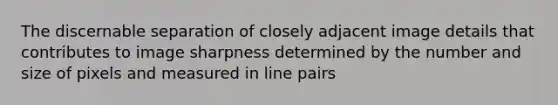 The discernable separation of closely adjacent image details that contributes to image sharpness determined by the number and size of pixels and measured in line pairs