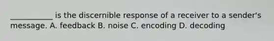 ___________ is the discernible response of a receiver to a sender's message. A. feedback B. noise C. encoding D. decoding