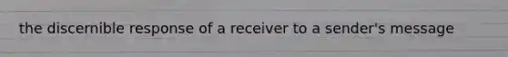 the discernible response of a receiver to a sender's message