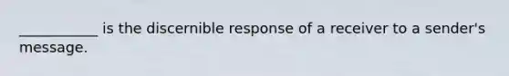 ___________ is the discernible response of a receiver to a sender's message.