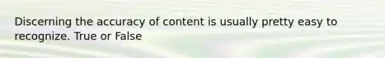 Discerning the accuracy of content is usually pretty easy to recognize. True or False