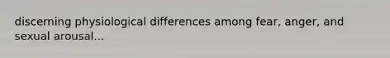 discerning physiological differences among fear, anger, and sexual arousal...