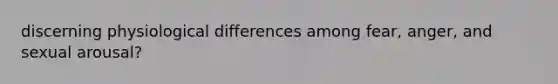 discerning physiological differences among fear, anger, and sexual arousal?