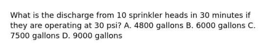 What is the discharge from 10 sprinkler heads in 30 minutes if they are operating at 30 psi? A. 4800 gallons B. 6000 gallons C. 7500 gallons D. 9000 gallons