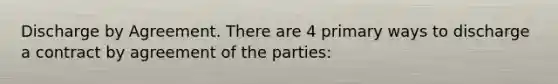 Discharge by Agreement. There are 4 primary ways to discharge a contract by agreement of the parties: