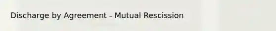 Discharge by Agreement - Mutual Rescission