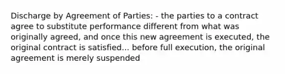 Discharge by Agreement of Parties: - the parties to a contract agree to substitute performance different from what was originally agreed, and once this new agreement is executed, the original contract is satisfied... before full execution, the original agreement is merely suspended