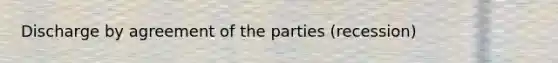 Discharge by agreement of the parties (recession)