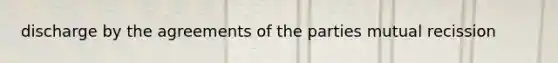 discharge by the agreements of the parties mutual recission