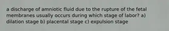 a discharge of amniotic fluid due to the rupture of the fetal membranes usually occurs during which stage of labor? a) dilation stage b) placental stage c) expulsion stage