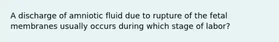 A discharge of amniotic fluid due to rupture of the fetal membranes usually occurs during which stage of labor?