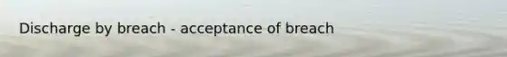 Discharge by breach - acceptance of breach