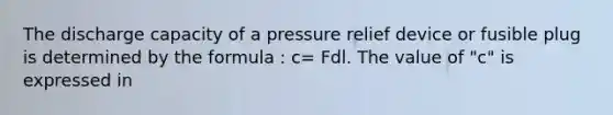 The discharge capacity of a pressure relief device or fusible plug is determined by the formula : c= Fdl. The value of "c" is expressed in