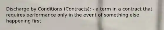 Discharge by Conditions (Contracts): - a term in a contract that requires performance only in the event of something else happening first