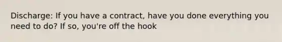 Discharge: If you have a contract, have you done everything you need to do? If so, you're off the hook