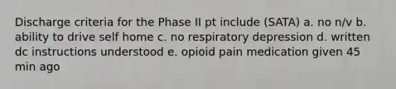 Discharge criteria for the Phase II pt include (SATA) a. no n/v b. ability to drive self home c. no respiratory depression d. written dc instructions understood e. opioid pain medication given 45 min ago