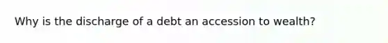 Why is the discharge of a debt an accession to wealth?