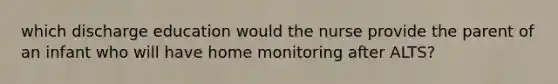 which discharge education would the nurse provide the parent of an infant who will have home monitoring after ALTS?