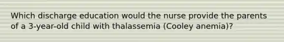 Which discharge education would the nurse provide the parents of a 3-year-old child with thalassemia (Cooley anemia)?