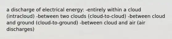 a discharge of electrical energy: -entirely within a cloud (intracloud) -between two clouds (cloud-to-cloud) -between cloud and ground (cloud-to-ground) -between cloud and air (air discharges)