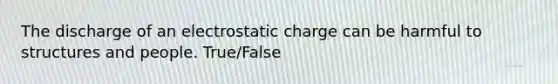 The discharge of an electrostatic charge can be harmful to structures and people. True/False