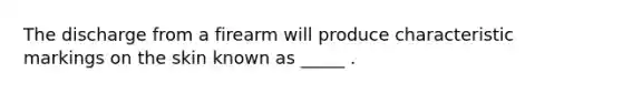 The discharge from a firearm will produce characteristic markings on the skin known as _____ .