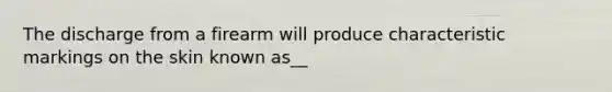 The discharge from a firearm will produce characteristic markings on the skin known as__