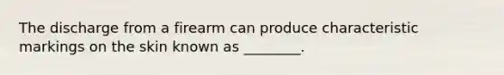 The discharge from a firearm can produce characteristic markings on the skin known as ________.