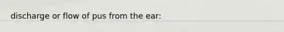 discharge or flow of pus from the ear: