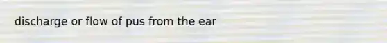 discharge or flow of pus from the ear