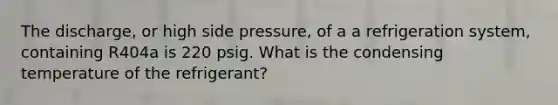 The discharge, or high side pressure, of a a refrigeration system, containing R404a is 220 psig. What is the condensing temperature of the refrigerant?