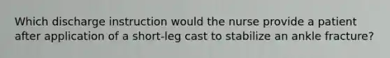Which discharge instruction would the nurse provide a patient after application of a short-leg cast to stabilize an ankle fracture?