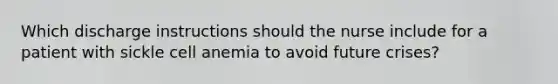 Which discharge instructions should the nurse include for a patient with sickle cell anemia to avoid future crises?