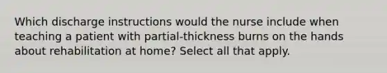 Which discharge instructions would the nurse include when teaching a patient with partial-thickness burns on the hands about rehabilitation at home? Select all that apply.