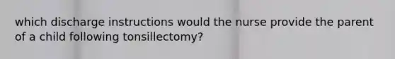 which discharge instructions would the nurse provide the parent of a child following tonsillectomy?