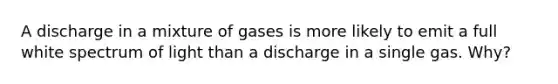 A discharge in a mixture of gases is more likely to emit a full white spectrum of light than a discharge in a single gas. Why?