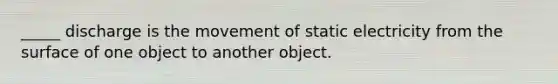 _____ discharge is the movement of static electricity from the surface of one object to another object.