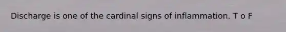 Discharge is one of the cardinal signs of inflammation. T o F