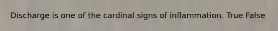 Discharge is one of the cardinal signs of inflammation. True False