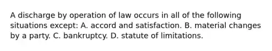 A discharge by operation of law occurs in all of the following situations except: A. accord and satisfaction. B. material changes by a party. C. bankruptcy. D. statute of limitations.