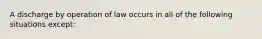 A discharge by operation of law occurs in all of the following situations except:​