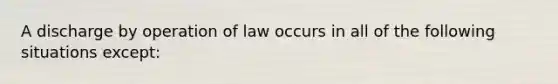 A discharge by operation of law occurs in all of the following situations except:​