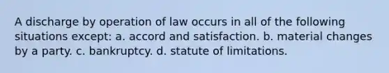 A discharge by operation of law occurs in all of the following situations except: a. accord and satisfaction. b. material changes by a party. c. bankruptcy. d. statute of limitations.