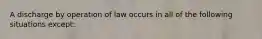 A discharge by operation of law occurs in all of the following situations except: