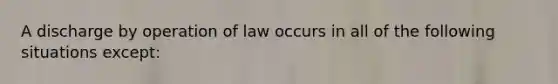 A discharge by operation of law occurs in all of the following situations except: